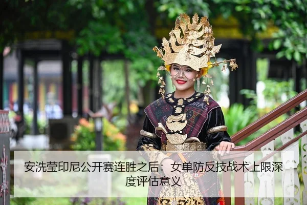 安洗莹印尼公开赛连胜之后：女单防反技战术上限深度评估意义