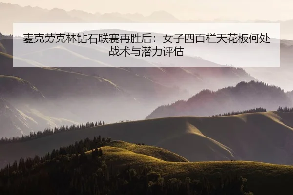 麦克劳克林钻石联赛再胜后：女子四百栏天花板何处战术与潜力评估